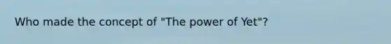 Who made the concept of "The power of Yet"?