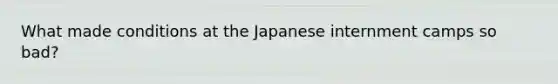 What made conditions at the Japanese internment camps so bad?