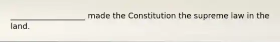 ___________________ made the Constitution the supreme law in the land.