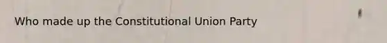 Who made up the Constitutional Union Party