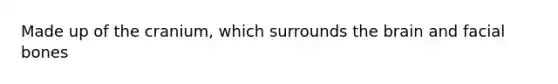 Made up of the cranium, which surrounds the brain and facial bones