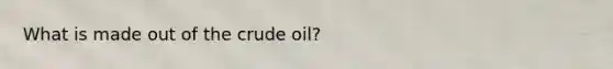 What is made out of the crude oil?