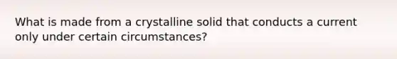 What is made from a crystalline solid that conducts a current only under certain circumstances?