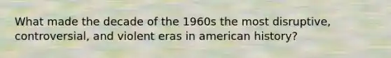 What made the decade of the 1960s the most disruptive, controversial, and violent eras in american history?