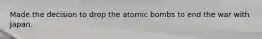 Made the decision to drop the atomic bombs to end the war with Japan.