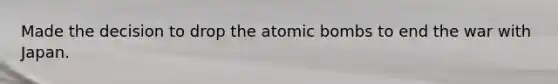 Made the decision to drop the atomic bombs to end the war with Japan.