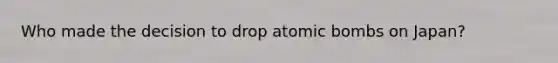 Who made the decision to drop atomic bombs on Japan?