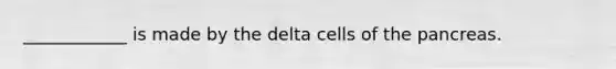 ____________ is made by the delta cells of the pancreas.