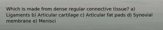 Which is made from dense regular connective tissue? a) Ligaments b) Articular cartilage c) Articular fat pads d) Synovial membrane e) Menisci