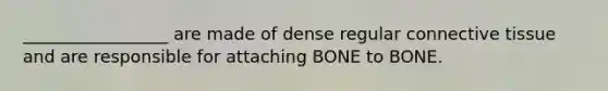 _________________ are made of dense regular connective tissue and are responsible for attaching BONE to BONE.