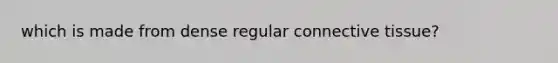 which is made from dense regular <a href='https://www.questionai.com/knowledge/kYDr0DHyc8-connective-tissue' class='anchor-knowledge'>connective tissue</a>?