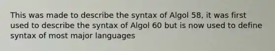 This was made to describe the syntax of Algol 58, it was first used to describe the syntax of Algol 60 but is now used to define syntax of most major languages