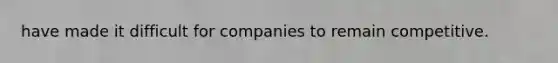 have made it difficult for companies to remain competitive.