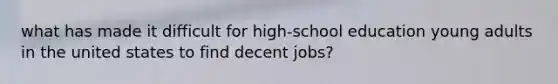 what has made it difficult for high-school education young adults in the united states to find decent jobs?