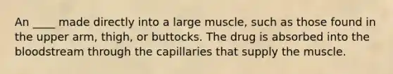 An ____ made directly into a large muscle, such as those found in the upper arm, thigh, or buttocks. The drug is absorbed into the bloodstream through the capillaries that supply the muscle.