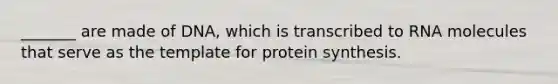 _______ are made of DNA, which is transcribed to RNA molecules that serve as the template for protein synthesis.