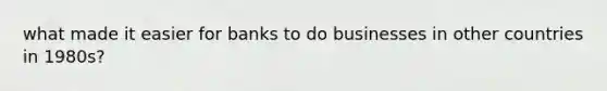 what made it easier for banks to do businesses in other countries in 1980s?