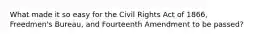 What made it so easy for the Civil Rights Act of 1866, Freedmen's Bureau, and Fourteenth Amendment to be passed?