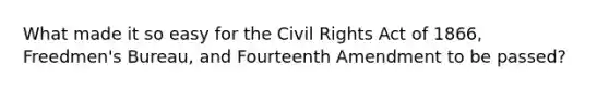 What made it so easy for the Civil Rights Act of 1866, Freedmen's Bureau, and Fourteenth Amendment to be passed?