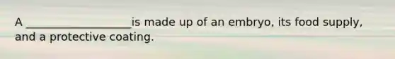 A ___________________is made up of an embryo, its food supply, and a protective coating.