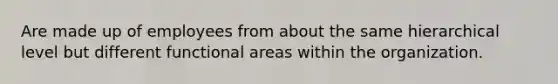 Are made up of employees from about the same hierarchical level but different functional areas within the organization.