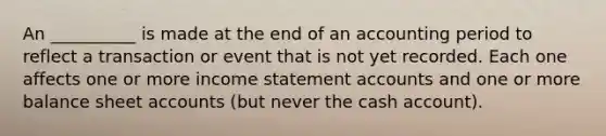 An __________ is made at the end of an accounting period to reflect a transaction or event that is not yet recorded. Each one affects one or more income statement accounts and one or more balance sheet accounts (but never the cash account).