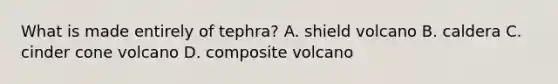 What is made entirely of tephra? A. shield volcano B. caldera C. cinder cone volcano D. composite volcano