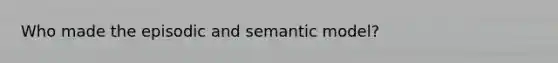 Who made the episodic and semantic model?