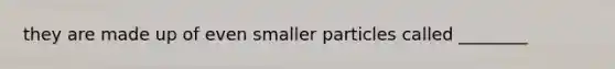 they are made up of even smaller particles called ________