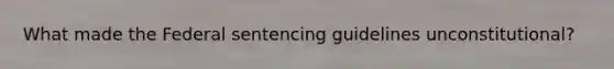 What made the Federal sentencing guidelines unconstitutional?