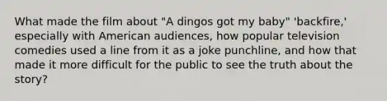 What made the film about "A dingos got my baby" 'backfire,' especially with American audiences, how popular television comedies used a line from it as a joke punchline, and how that made it more difficult for the public to see the truth about the story?