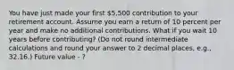 You have just made your first 5,500 contribution to your retirement account. Assume you earn a return of 10 percent per year and make no additional contributions. What if you wait 10 years before contributing? (Do not round intermediate calculations and round your answer to 2 decimal places, e.g., 32.16.) Future value - ?