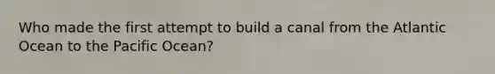 Who made the first attempt to build a canal from the Atlantic Ocean to the Pacific Ocean?