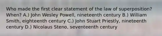 Who made the first clear statement of the law of superposition? When? A.) John Wesley Powell, nineteenth century B.) William Smith, eighteenth century C.) John Stuart Priestly, nineteenth century D.) Nicolaus Steno, seventeenth century