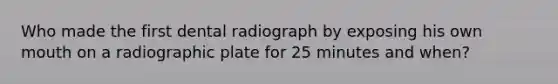 Who made the first dental radiograph by exposing his own mouth on a radiographic plate for 25 minutes and when?