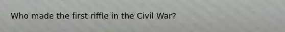 Who made the first riffle in the Civil War?