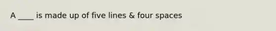 A ____ is made up of five lines & four spaces