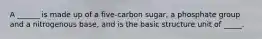 A ______ is made up of a five-carbon sugar, a phosphate group and a nitrogenous base, and is the basic structure unit of _____.