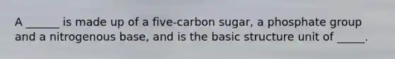 A ______ is made up of a five-carbon sugar, a phosphate group and a nitrogenous base, and is the basic structure unit of _____.