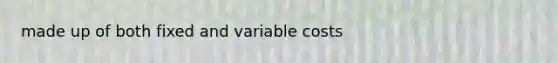 made up of both fixed and variable costs