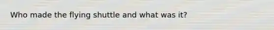 Who made the flying shuttle and what was it?
