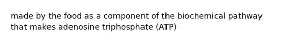 made by the food as a component of the biochemical pathway that makes adenosine triphosphate (ATP)