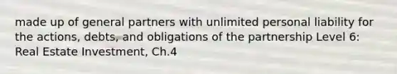 made up of general partners with unlimited personal liability for the actions, debts, and obligations of the partnership Level 6: Real Estate Investment, Ch.4