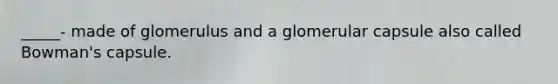 _____- made of glomerulus and a glomerular capsule also called Bowman's capsule.