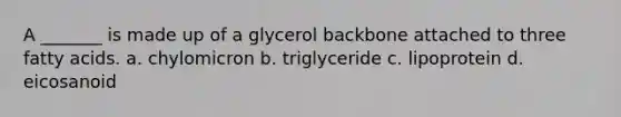 A _______ is made up of a glycerol backbone attached to three fatty acids. a. chylomicron b. triglyceride c. lipoprotein d. eicosanoid