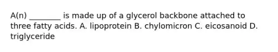 A(n) ________ is made up of a glycerol backbone attached to three fatty acids. A. lipoprotein B. chylomicron C. eicosanoid D. triglyceride