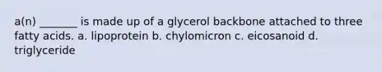 a(n) _______ is made up of a glycerol backbone attached to three fatty acids. a. lipoprotein b. chylomicron c. eicosanoid d. triglyceride