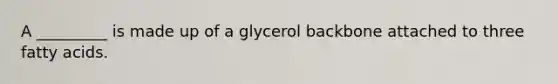 A _________ is made up of a glycerol backbone attached to three fatty acids.