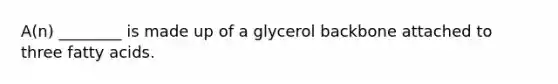 A(n) ________ is made up of a glycerol backbone attached to three fatty acids.