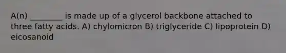 A(n) ________ is made up of a glycerol backbone attached to three fatty acids. A) chylomicron B) triglyceride C) lipoprotein D) eicosanoid